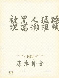 被黑人猛躁4o次高潮视频网站封面