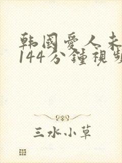 韩国爱人未删减144分钟视频