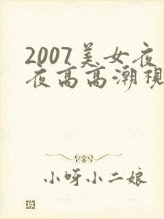 2007美女夜夜高高潮视频