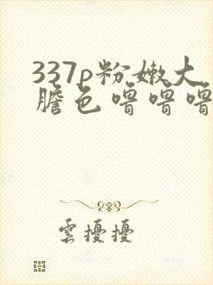 337p粉嫩大胆色噜噜噜网站