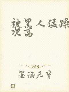 被黑人猛躁10次高