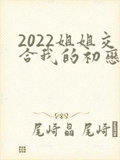 2022姐姐交合我的初恋不可能是亲姐姐