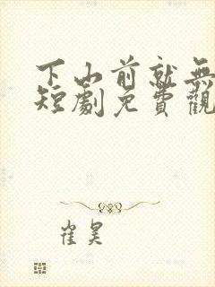 下山前就无敌了短剧免费观看