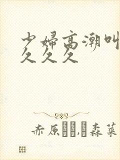 少妇高潮叫久久久久久