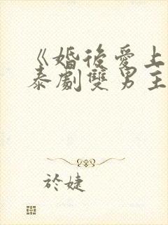 《婚后爱上你》泰剧双男主