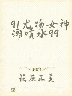 91尤物女神高潮喷水99