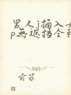 男人j捅入女人p无遮挡全程