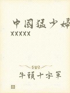 中国猛少妇高潮xxxxx