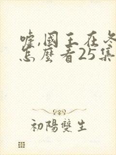 嘘,国王在冬眠怎么看25集