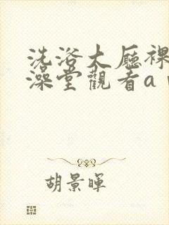 洗浴大厅裸体女澡堂观看aⅴ