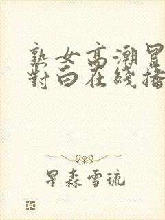 熟女高潮冒白浆对白在线播放