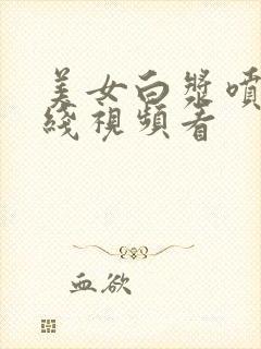 美女白浆喷水在线视频看