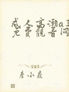 成人高潮a毛片免费观看网站