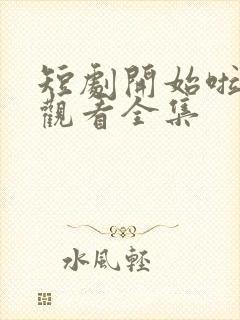 短剧开始啦免费观看全集