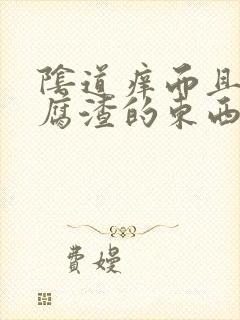 阴道痒而且有豆腐渣的东西