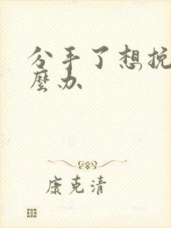 分手了想挽回怎么办