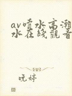 av喷水高潮喷水在线观看com