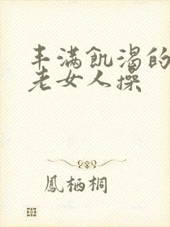 丰满饥渴的东北老女人操