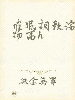 催眠调教沦为玩物高h