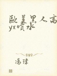 欧美黑人高潮xyx喷水