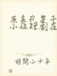 原来我是千金大小姐短剧在线全集免费