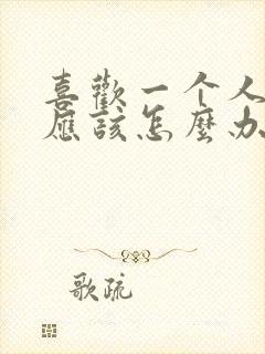 喜欢一个人到底应该怎么办