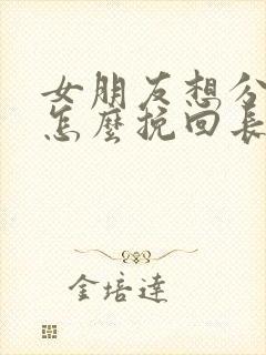 女朋友想分手了怎么挽回长篇大论