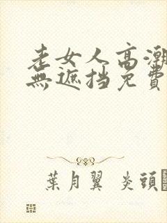 老女人高潮毛片无遮挡免费看