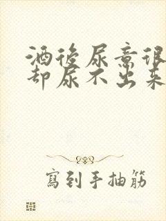 酒后尿意很强烈却尿不出来