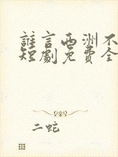 谁言西洲不知意短剧免费全集