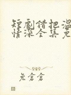 短剧错把温柔当情深全集免费