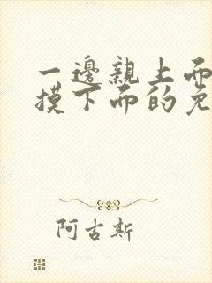 一边亲上面一边摸下面的免费视频