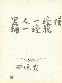 男人一边摸一边桶一边脱