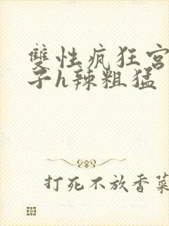 双性疯狂宫交生子h辣粗猛