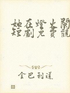 她在灯火阑珊处短剧免费观看