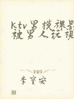 ktv男模裸体被男人玩视频