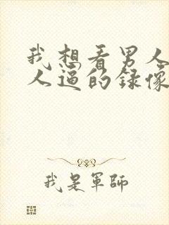 我想看男人操女人逼的录像和视频