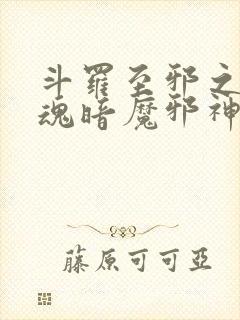 斗罗至邪之体武魂暗魔邪神虎免费阅读