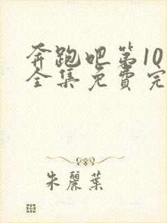 奔跑吧第10季全集免费完整版