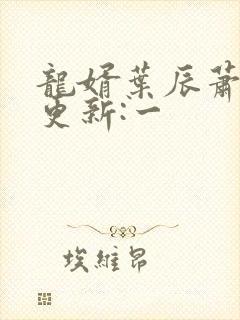 龙婿叶辰萧初然更新:一