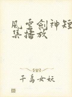 风云剑神短剧全集播放