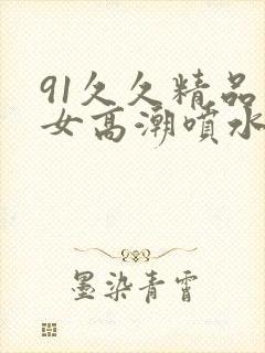 91久久精品美女高潮喷水白