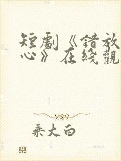 短剧《错放的真心》在线观看全集