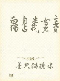 白月光女主总想独占我免费阅读