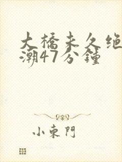 大桥未久绝顶高潮47分钟