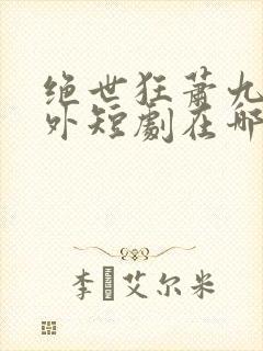 绝世狂萧九天之外短剧在哪里可以免费观看封面