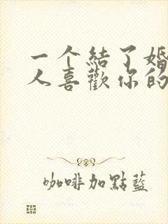 一个结了婚的男人喜欢你的表现