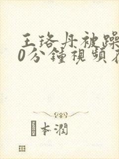 王珞丹被躁120分钟视频在线播放