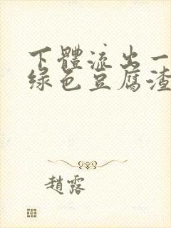 下体流出一大坨绿色豆腐渣严不严重