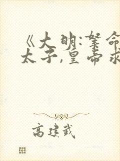 《大明:拿命教太子,皇帝求我别死》